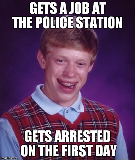 Bad Luck Brian Meme | GETS A JOB AT THE POLICE STATION GETS ARRESTED ON THE FIRST DAY | image tagged in memes,bad luck brian | made w/ Imgflip meme maker