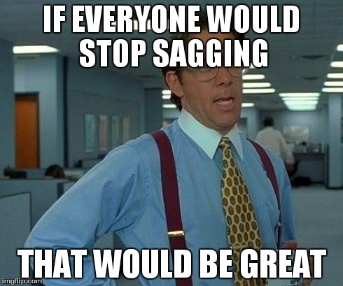 That Would Be Great Meme | IF EVERYONE WOULD STOP SAGGING THAT WOULD BE GREAT | image tagged in memes,that would be great | made w/ Imgflip meme maker