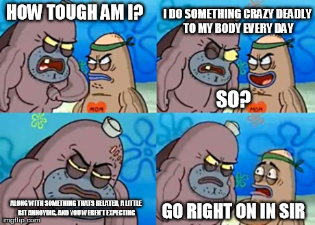Deconstructed | HOW TOUGH AM I? I DO SOMETHING CRAZY DEADLY TO MY BODY EVERY DAY SO? ALONG WITH SOMETHING THATS RELATED, A LITTLE BIT ANNOYING, AND YOU WERE | image tagged in memes,how tough are you | made w/ Imgflip meme maker