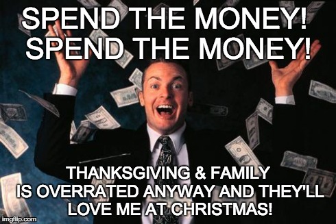 Spend the Money!  Spend the Money!  Thanksgiving, black Thursday, Christmas | SPEND THE MONEY! SPEND THE MONEY! THANKSGIVING & FAMILY IS OVERRATED ANYWAY AND THEY'LL LOVE ME AT CHRISTMAS! | image tagged in memes,money man,spend the money,thanksgiving,christmas | made w/ Imgflip meme maker