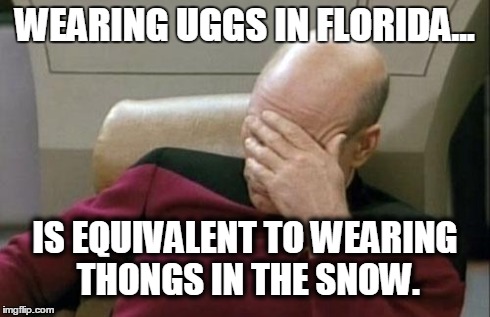 Captain Picard Facepalm | WEARING UGGS IN FLORIDA... IS EQUIVALENT TO WEARING THONGS IN THE SNOW. | image tagged in memes,captain picard facepalm | made w/ Imgflip meme maker