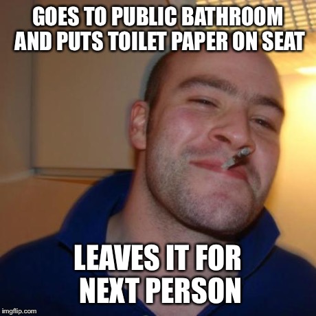 Good Guy Greg | GOES TO PUBLIC BATHROOM AND PUTS TOILET PAPER ON SEAT LEAVES IT FOR NEXT PERSON | image tagged in memes,good guy greg | made w/ Imgflip meme maker