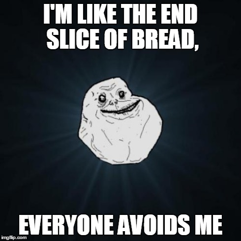 Forever Alone | I'M LIKE THE END SLICE OF BREAD, EVERYONE AVOIDS ME | image tagged in memes,forever alone | made w/ Imgflip meme maker