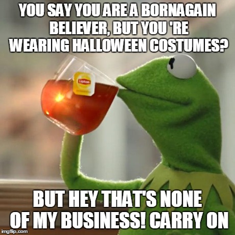 But That's None Of My Business | YOU SAY YOU ARE A BORNAGAIN BELIEVER, BUT YOU 'RE WEARING HALLOWEEN COSTUMES? BUT HEY THAT'S NONE OF MY BUSINESS! CARRY ON | image tagged in but thats none of my business,kermit the frog | made w/ Imgflip meme maker
