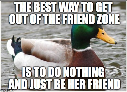 Actual Advice Mallard | THE BEST WAY TO GET OUT OF THE FRIEND ZONE IS TO DO NOTHING AND JUST BE HER FRIEND | image tagged in memes,actual advice mallard | made w/ Imgflip meme maker