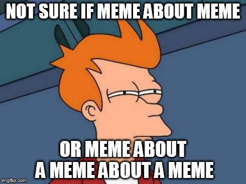 Futurama Fry Meme | NOT SURE IF MEME ABOUT MEME OR MEME ABOUT A MEME ABOUT A MEME | image tagged in memes,futurama fry | made w/ Imgflip meme maker