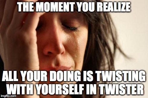 First World Problems | THE MOMENT YOU REALIZE ALL YOUR DOING IS TWISTING WITH YOURSELF IN TWISTER | image tagged in memes,first world problems | made w/ Imgflip meme maker