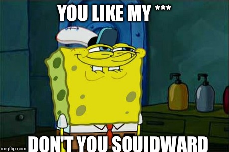 Don't You Squidward Meme | YOU LIKE MY *** DON'T YOU SQUIDWARD | image tagged in memes,dont you squidward | made w/ Imgflip meme maker