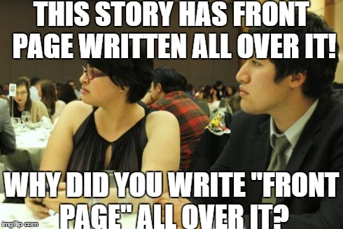 THIS STORY HAS FRONT PAGE WRITTEN ALL OVER IT! WHY DID YOU WRITE ''FRONT PAGE'' ALL OVER IT? | image tagged in not impressed college journalists | made w/ Imgflip meme maker