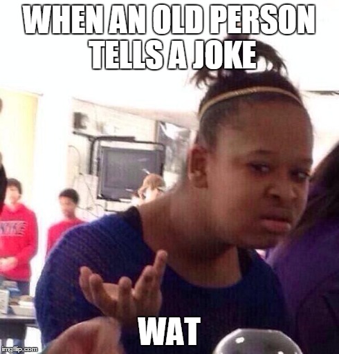 Black Girl Wat Meme | WHEN AN OLD PERSON TELLS A JOKE WAT | image tagged in memes,black girl wat | made w/ Imgflip meme maker