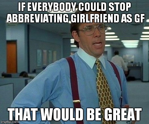 That Would Be Great Meme | IF EVERYBODY COULD STOP ABBREVIATING GIRLFRIEND AS GF THAT WOULD BE GREAT | image tagged in memes,that would be great | made w/ Imgflip meme maker