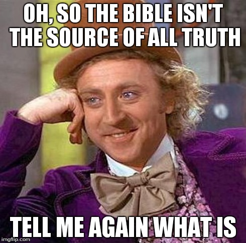 Creepy Condescending Wonka Meme | OH, SO THE BIBLE ISN'T THE SOURCE OF ALL TRUTH TELL ME AGAIN WHAT IS | image tagged in memes,creepy condescending wonka | made w/ Imgflip meme maker