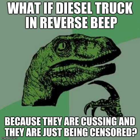 Philosoraptor | WHAT IF DIESEL TRUCK IN REVERSE BEEP BECAUSE THEY ARE CUSSING AND THEY ARE JUST BEING CENSORED? | image tagged in memes,philosoraptor | made w/ Imgflip meme maker