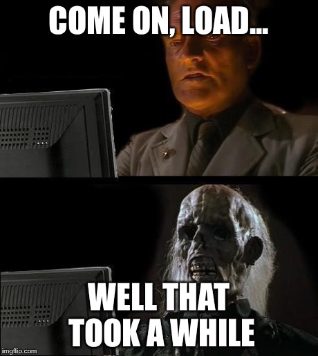 I'll Just Wait Here | COME ON, LOAD... WELL THAT TOOK A WHILE | image tagged in memes,ill just wait here | made w/ Imgflip meme maker