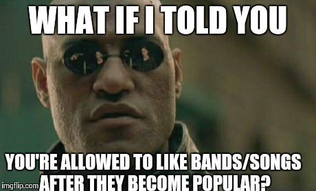 Don't let them damn hipsters tell you otherwise | WHAT IF I TOLD YOU YOU'RE ALLOWED TO LIKE BANDS/SONGS AFTER THEY BECOME POPULAR? | image tagged in memes,matrix morpheus | made w/ Imgflip meme maker