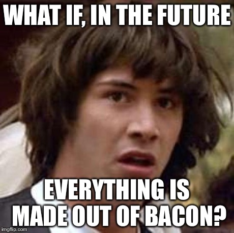 Conspiracy Keanu Meme | WHAT IF, IN THE FUTURE EVERYTHING IS MADE OUT OF BACON? | image tagged in memes,conspiracy keanu | made w/ Imgflip meme maker