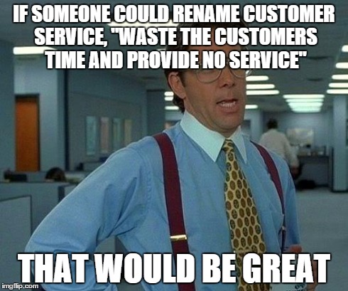 That Would Be Great Meme | IF SOMEONE COULD RENAME CUSTOMER SERVICE, "WASTE THE CUSTOMERS TIME AND PROVIDE NO SERVICE" THAT WOULD BE GREAT | image tagged in memes,that would be great | made w/ Imgflip meme maker