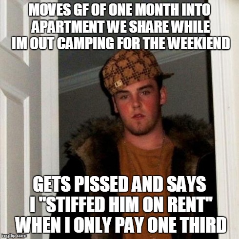 Scumbag Steve Meme | MOVES GF OF ONE MONTH INTO APARTMENT WE SHARE WHILE IM OUT CAMPING FOR THE WEEKIEND GETS PISSED AND SAYS I "STIFFED HIM ON RENT" WHEN I ONLY | image tagged in memes,scumbag steve | made w/ Imgflip meme maker