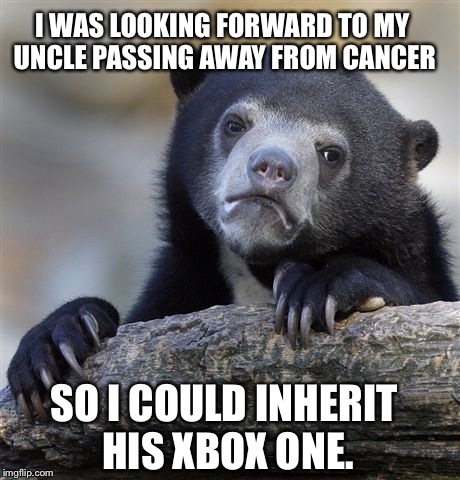 Confession Bear Meme | I WAS LOOKING FORWARD TO MY UNCLE PASSING AWAY FROM CANCER SO I COULD INHERIT HIS XBOX ONE. | image tagged in memes,confession bear | made w/ Imgflip meme maker