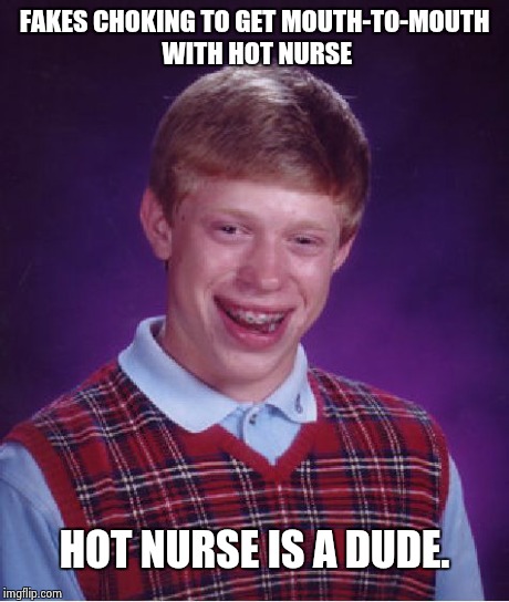 Bad Luck Brian | FAKES CHOKING TO GET MOUTH-TO-MOUTH WITH HOT NURSE HOT NURSE IS A DUDE. | image tagged in memes,bad luck brian | made w/ Imgflip meme maker