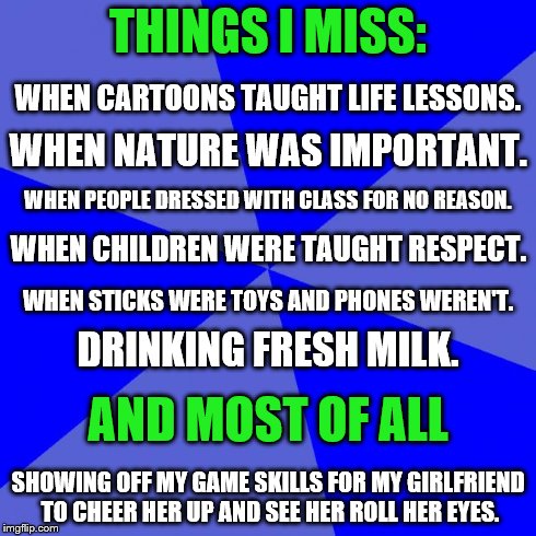 Blank Blue Background | THINGS I MISS: SHOWING OFF MY GAME SKILLS FOR MY GIRLFRIEND TO CHEER HER UP AND SEE HER ROLL HER EYES. WHEN CARTOONS TAUGHT LIFE LESSONS. WH | image tagged in memes,blank blue background | made w/ Imgflip meme maker