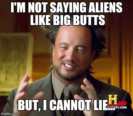 Alien like Big Butts... | I'M NOT SAYING ALIENS LIKE BIG BUTTS BUT, I CANNOT LIE... | image tagged in memes,ancient aliens | made w/ Imgflip meme maker