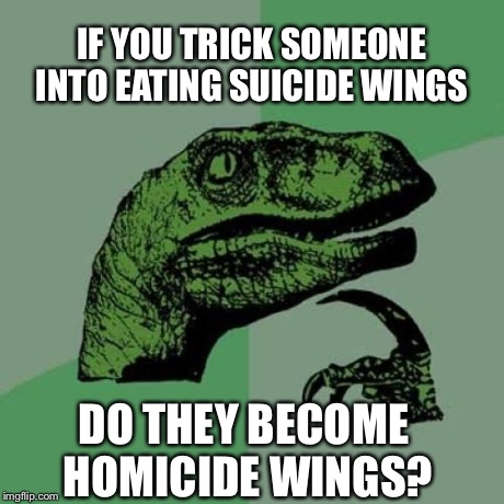 Philosoraptor | IF YOU TRICK SOMEONE INTO EATING SUICIDE WINGS DO THEY BECOME HOMICIDE WINGS? | image tagged in memes,philosoraptor | made w/ Imgflip meme maker