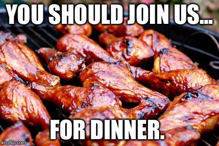 BBQ Chicken | YOU SHOULD JOIN US... FOR DINNER. | image tagged in bbq chicken | made w/ Imgflip meme maker