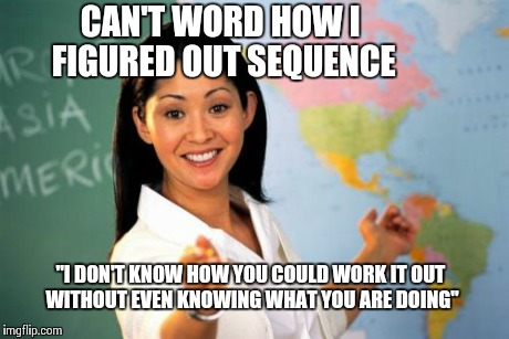 Unhelpful High School Teacher | CAN'T WORD HOW I FIGURED OUT SEQUENCE "I DON'T KNOW HOW YOU COULD WORK IT OUT WITHOUT EVEN KNOWING WHAT YOU ARE DOING" | image tagged in memes,unhelpful high school teacher | made w/ Imgflip meme maker