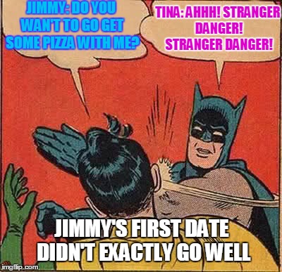 Batman Slapping Robin | JIMMY: DO YOU WAN'T TO GO GET SOME PIZZA WITH ME? TINA: AHHH! STRANGER DANGER! STRANGER DANGER! JIMMY'S FIRST DATE DIDN'T EXACTLY GO WELL | image tagged in memes,batman slapping robin,scumbag | made w/ Imgflip meme maker