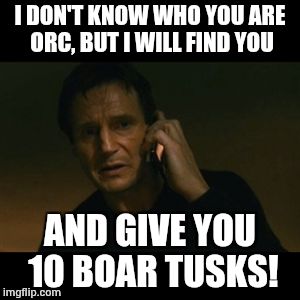 Taken, WoW, I dont know who you are! | I DON'T KNOW WHO YOU ARE ORC, BUT I WILL FIND YOU AND GIVE YOU 10 BOAR TUSKS! | image tagged in memes,liam neeson taken,world of warcraft | made w/ Imgflip meme maker