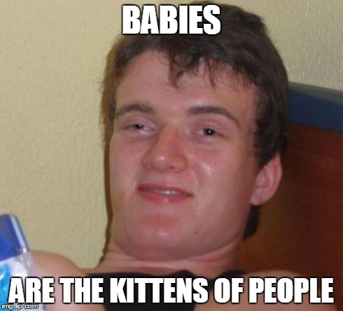 10 Guy Meme | BABIES ARE THE KITTENS OF PEOPLE | image tagged in memes,10 guy,AdviceAnimals | made w/ Imgflip meme maker