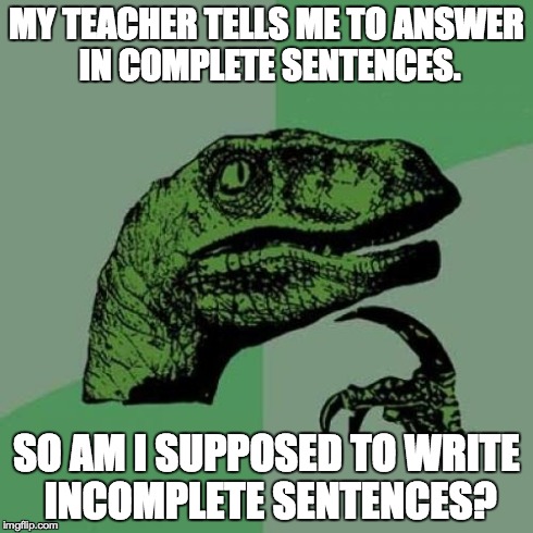 Philosoraptor Meme | MY TEACHER TELLS ME TO ANSWER IN COMPLETE SENTENCES. SO AM I SUPPOSED TO WRITE INCOMPLETE SENTENCES? | image tagged in memes,philosoraptor | made w/ Imgflip meme maker