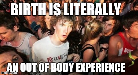 Sudden Clarity Clarence | BIRTH IS LITERALLY AN OUT OF BODY EXPERIENCE | image tagged in memes,sudden clarity clarence,AdviceAnimals | made w/ Imgflip meme maker