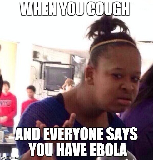 Black Girl Wat | WHEN YOU COUGH AND EVERYONE SAYS YOU HAVE EBOLA | image tagged in memes,black girl wat | made w/ Imgflip meme maker