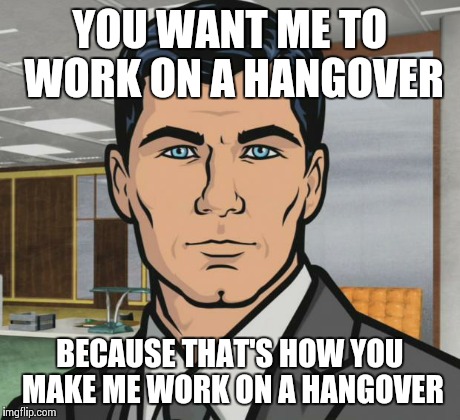 Archer Meme | YOU WANT ME TO WORK ON A HANGOVER BECAUSE THAT'S HOW YOU MAKE ME WORK ON A HANGOVER | image tagged in memes,archer,AdviceAnimals | made w/ Imgflip meme maker