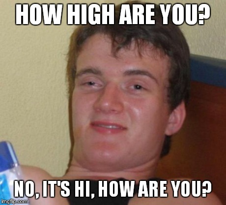 10 Guy | HOW HIGH ARE YOU? NO, IT'S HI, HOW ARE YOU? | image tagged in memes,10 guy,AdviceAnimals | made w/ Imgflip meme maker