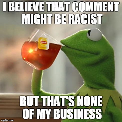 But That's None Of My Business Meme | I BELIEVE THAT COMMENT MIGHT BE RACIST BUT THAT'S NONE OF MY BUSINESS | image tagged in memes,but thats none of my business,kermit the frog | made w/ Imgflip meme maker