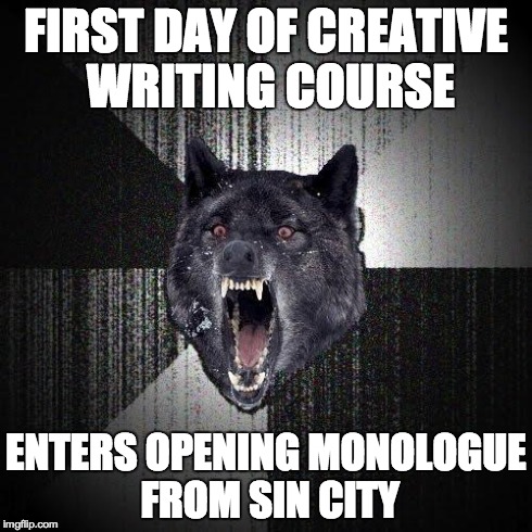 Insanity Wolf | FIRST DAY OF CREATIVE WRITING COURSE ENTERS OPENING MONOLOGUE FROM SIN CITY | image tagged in memes,insanity wolf,AdviceAnimals | made w/ Imgflip meme maker
