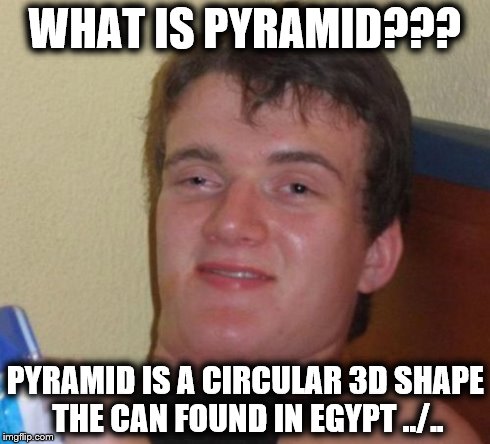 10 Guy Meme | WHAT IS PYRAMID??? PYRAMID IS A CIRCULAR 3D SHAPE THE CAN FOUND IN EGYPT ../.. | image tagged in memes,10 guy | made w/ Imgflip meme maker