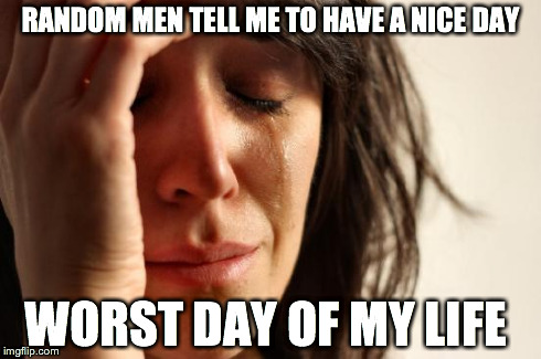First World Problems Meme | RANDOM MEN TELL ME TO HAVE A NICE DAY WORST DAY OF MY LIFE | image tagged in memes,first world problems,AdviceAnimals | made w/ Imgflip meme maker