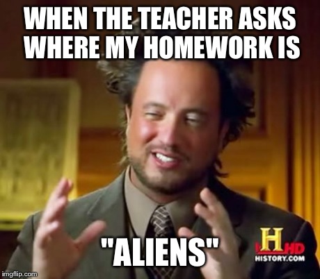 Ancient Aliens Meme | WHEN THE TEACHER ASKS WHERE MY HOMEWORK IS "ALIENS" | image tagged in memes,ancient aliens | made w/ Imgflip meme maker