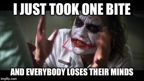 And everybody loses their minds Meme | I JUST TOOK ONE BITE AND EVERYBODY LOSES THEIR MINDS | image tagged in memes,and everybody loses their minds | made w/ Imgflip meme maker