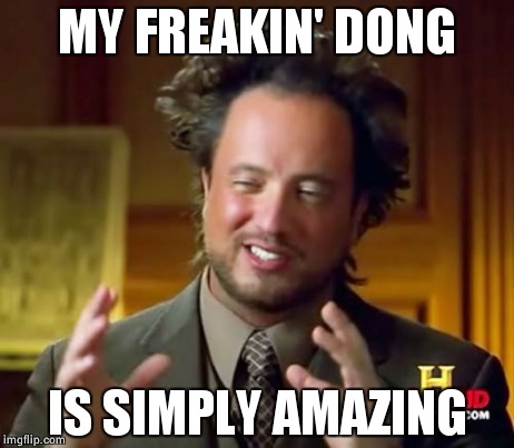 Ancient Aliens | MY FREAKIN' DONG IS SIMPLY AMAZING | image tagged in memes,ancient aliens | made w/ Imgflip meme maker