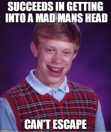 Bad Luck Brian | SUCCEEDS IN GETTING INTO A MAD MANS HEAD CAN'T ESCAPE | image tagged in memes,bad luck brian | made w/ Imgflip meme maker