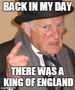 Back In My Day | BACK IN MY DAY THERE WAS A KING OF ENGLAND | image tagged in memes,back in my day | made w/ Imgflip meme maker