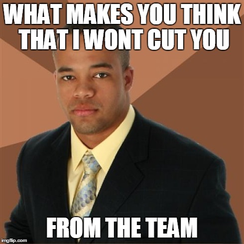 Successful Black Man Meme | WHAT MAKES YOU THINK THAT I WONT CUT YOU FROM THE TEAM | image tagged in memes,successful black man | made w/ Imgflip meme maker