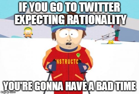 IF YOU GO TO TWITTER EXPECTING RATIONALITY YOU'RE GONNA HAVE A BAD TIME | made w/ Imgflip meme maker