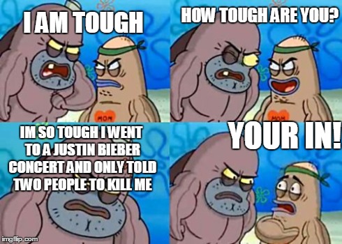 How Tough Are You | I AM TOUGH HOW TOUGH ARE YOU? IM SO TOUGH I WENT TO A JUSTIN BIEBER CONCERT AND ONLY TOLD TWO PEOPLE TO KILL ME YOUR IN! | image tagged in memes,how tough are you | made w/ Imgflip meme maker