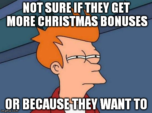 Futurama Fry Meme | NOT SURE IF THEY GET MORE CHRISTMAS BONUSES OR BECAUSE THEY WANT TO | image tagged in memes,futurama fry | made w/ Imgflip meme maker